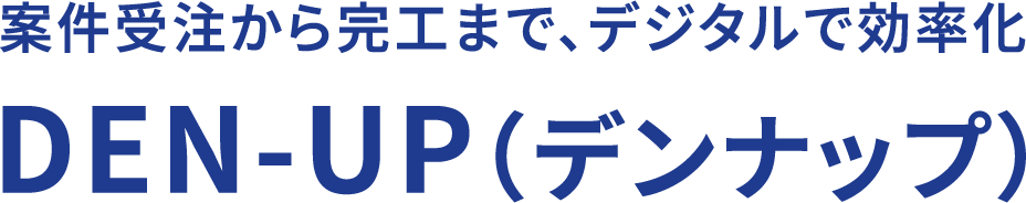 案件受注から完工まで、デジタルで効率化DEN-UP(デンナップ)