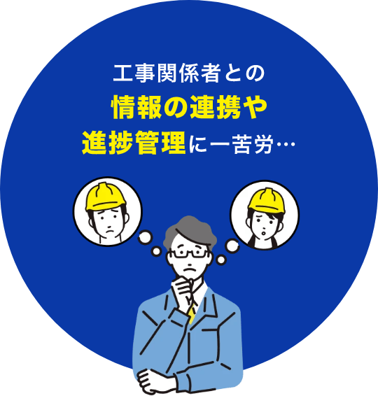 工事関係者との情報の連携や進捗管理に一苦労